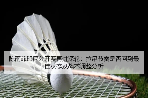 陈雨菲印尼公开赛再进深轮：拉吊节奏是否回到最佳状态及战术调整分析