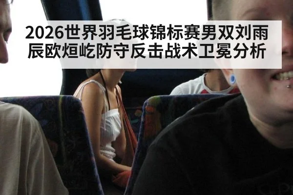 2026世界羽毛球锦标赛男双刘雨辰欧烜屹防守反击战术卫冕分析