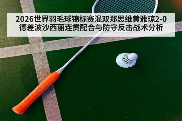 2026世界羽毛球锦标赛混双郑思维黄雅琼2-0德差波沙西丽连贯配合与防守反击战术分析