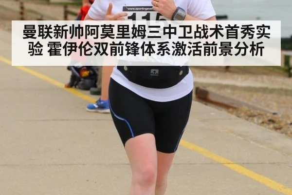 曼联新帅阿莫里姆三中卫战术首秀实验 霍伊伦双前锋体系激活前景分析