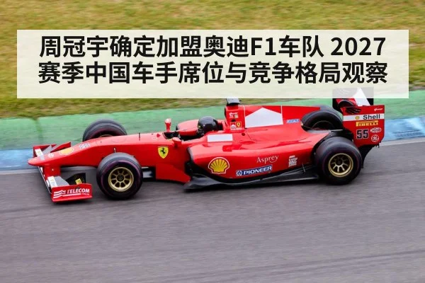 周冠宇确定加盟奥迪F1车队 2027赛季中国车手席位与竞争格局观察